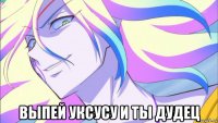  выпей уксусу и ты дудец