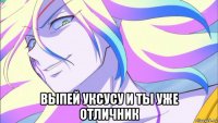 выпей уксусу и ты уже отличник