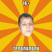 16+ трлолололо