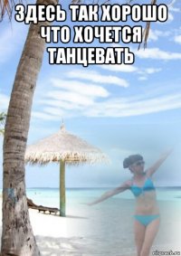 здесь так хорошо что хочется танцевать 