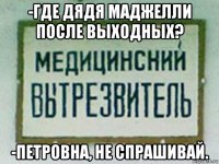 -где дядя маджелли после выходных? -петровна, не спрашивай.