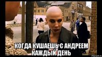  когда кушаешь с андреем каждый день