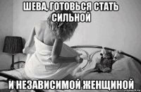 шева, готовься стать сильной и независимой женщиной