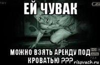 ей чувак можно взять аренду под кроватью ???