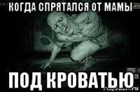 когда спрятался от мамы под кроватью
