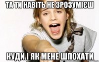 та ти навіть не зрозумієш куди і як мене шпохати
