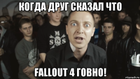 когда друг сказал что fallout 4 говно!