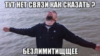 тут нет связи как сказать ? безлимитищщее