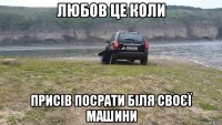 любов це коли присів посрати біля своєї машини