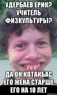 удербаев ерик? учитель физкультуры? да он котакбас его жена старше его на 10 лет