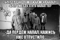 -брат срочно помоги на меня напал! -брат уже еду, а кто напал то? -да пердёж напал, кажись уже отпустило