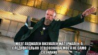  мозг аудиален визуален материален. а следовательно это сознаваемое а не само сознание