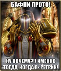 бафни прото! ну почему?!! именно тогда, когда я- ретрик!