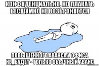конфиденциально, но плакать бесшумно не возброняется повышенного аванса у офиса не_будет - только обычный аванс