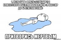 1. услышав фразу «стандарты клиентского обслуживания» или «я кассир до братиславский» притворись мертвым