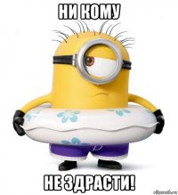 ни кому не здрасти!
