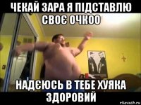 чекай зара я підставлю своє очкоо надєюсь в тебе хуяка здоровий