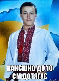  канєшно до 10 см дотягує