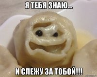 я тебя знаю... и слежу за тобой!!!