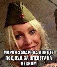  мария захарова пойдет под суд за клевету на regnum