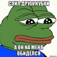 слил другу кубки а он на меня обиделся