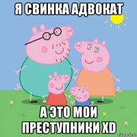 я свинка адвокат а это мои преступники xd