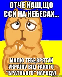 отче наш,що єси на небесах... молю тебе,врятуй україну від такого "братнього" народу!