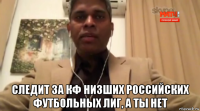  следит за кф низших российских футбольных лиг, а ты нет