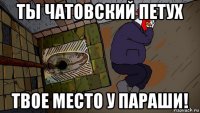 ты чатовский петух твое место у параши!