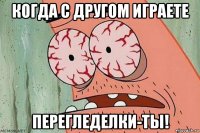 когда с другом играете перегледелки-ты!
