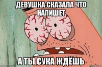 девушка сказала что напишет а ты сука ждёшь