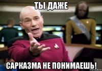 ты даже сарказма не понимаешь!