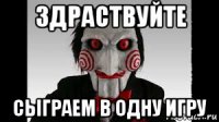 здраствуйте сыграем в одну игру