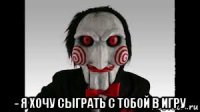  - я хочу сыграть с тобой в игру