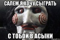 салем я хочу сыграть с тобой в асыки