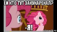 ей кто тут закукарекал? -я!