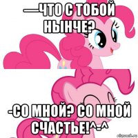 —что с тобой нынче? -со мной? со мной счастье!^-^