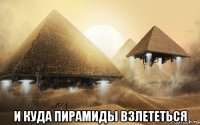  и куда пирамиды взлететься