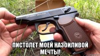  пистолет моей назоиливой мечты!