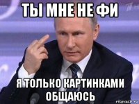 ты мне не фи я только картинками общаюсь