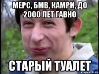 мерс, бмв, камри, до 2000 лет гавно старый туалет
