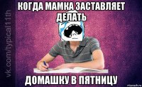 когда мамка заставляет делать домашку в пятницу