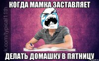 когда мамка заставляет делать домашку в пятницу