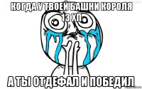 когда у твоей башни короля 13 хп а ты отдефал и победил
