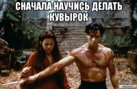сначала научись делать кувырок 