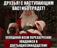 друзья! с наступающим вас! ибо грядет! успешной всем перезагрузки! увидимся в дветыщисемнадцатом!