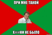 при мне такой х##ни не было