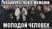 поаккуратней с мемами молодой человек