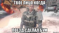твое лицо когда поезд сделал бум