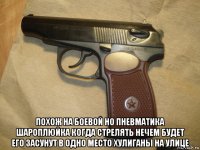  похож на боевой но пневматика шароплюйка когда стрелять нечем будет его засунут в одно место хулиганы на улице
